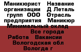 Маникюрист › Название организации ­ Д Леталь групп, ООО › Отрасль предприятия ­ Маникюр › Минимальный оклад ­ 15 000 - Все города Работа » Вакансии   . Вологодская обл.,Вологда г.